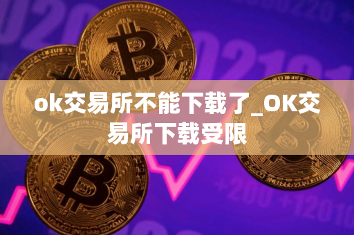 ok交易所不能下载了_OK交易所下载受限