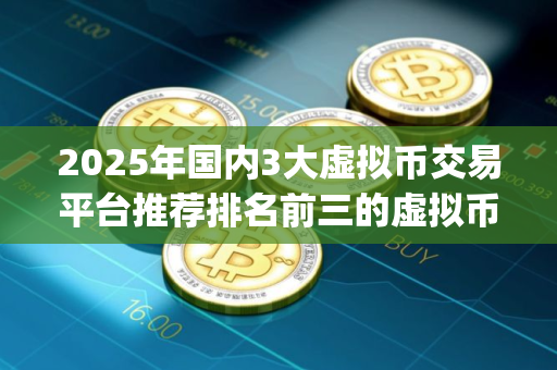 2025年国内3大虚拟币交易平台推荐排名前三的虚拟币交易app推荐