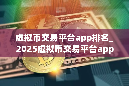 虚拟币交易平台app排名_2025虚拟币交易平台app排行