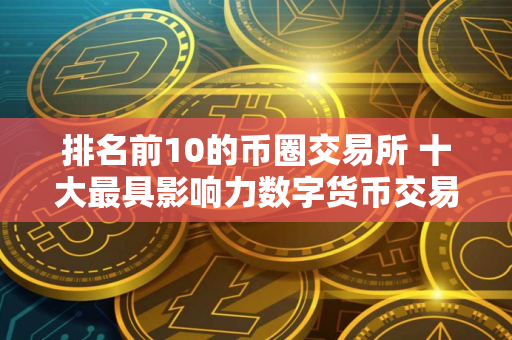 排名前10的币圈交易所 十大最具影响力数字货币交易所