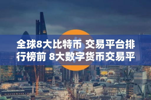 全球8大比特币 交易平台排行榜前 8大数字货币交易平台排名