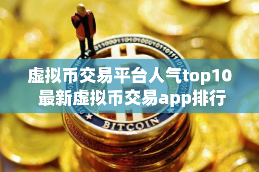 虚拟币交易平台人气top10 最新虚拟币交易app排行
