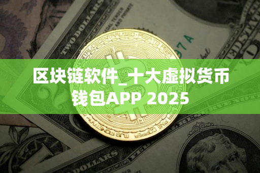 区块链软件_十大虚拟货币钱包APP 2025