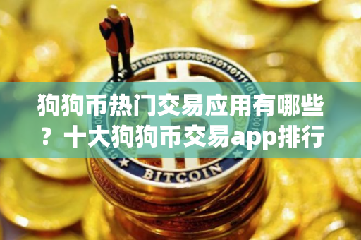 狗狗币热门交易应用有哪些？十大狗狗币交易app排行榜