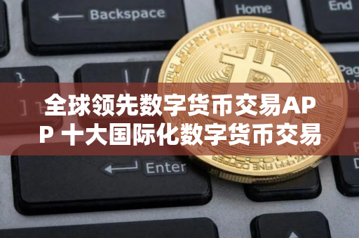 全球领先数字货币交易APP 十大国际化数字货币交易中心 全球领先数字货币交易APP 十大国际化数字货币交易中心