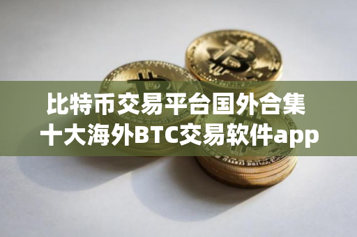 比特币交易平台国外合集 十大海外BTC交易软件app