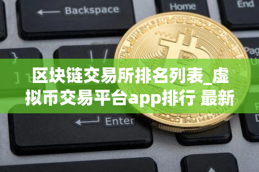 区块链交易所排名列表_虚拟币交易平台app排行 最新