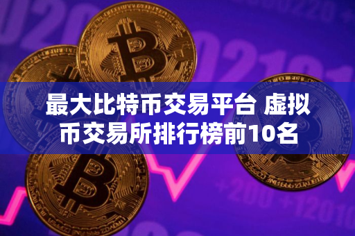 最大比特币交易平台 虚拟币交易所排行榜前10名