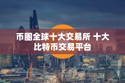 币圈全球十大交易所 十大比特币交易平台