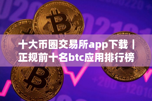 十大币圈交易所app下载｜正规前十名btc应用排行榜