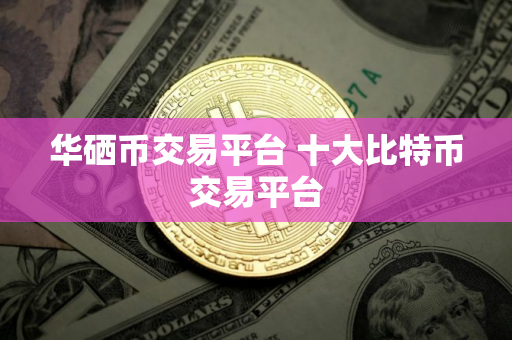 华硒币交易平台 十大比特币交易平台