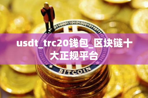 usdt_trc20钱包_区块链十大正规平台