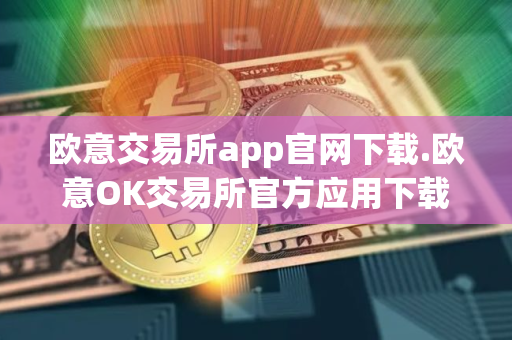 欧意交易所app官网下载.欧意OK交易所官方应用下载步骤教程