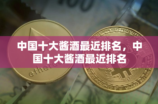 中国十大酱酒最近排名，中国十大酱酒最近排名