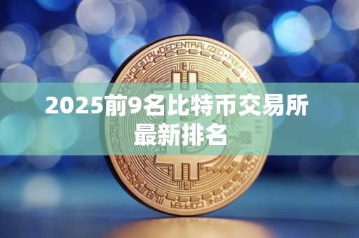 2025前9名比特币交易所 最新排名