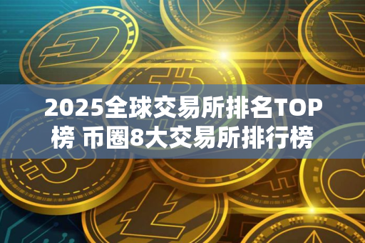 2025全球交易所排名TOP榜 币圈8大交易所排行榜