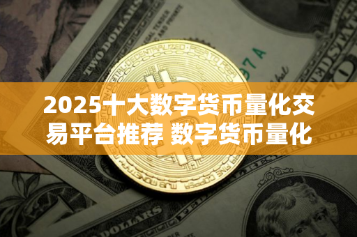2025十大数字货币量化交易平台推荐 数字货币量化交易平台有哪些？