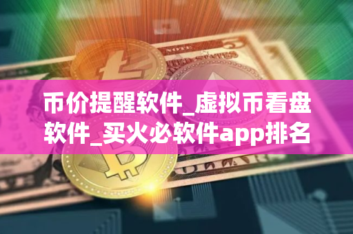 币价提醒软件_虚拟币看盘软件_买火必软件app排名