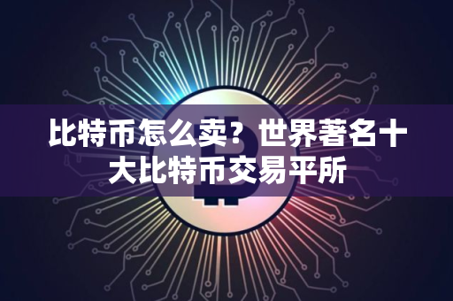 比特币怎么卖？世界著名十大比特币交易平所
