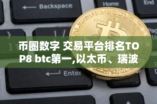 币圈数字 交易平台排名TOP8 btc第一,以太币、瑞波币上榜