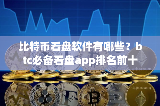 比特币看盘软件有哪些？btc必备看盘app排名前十