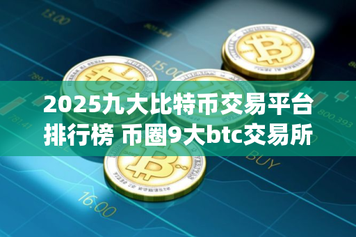 2025九大比特币交易平台排行榜 币圈9大btc交易所app大全