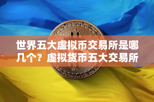 世界五大虚拟币交易所是哪几个？虚拟货币五大交易所