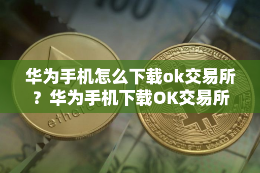 华为手机怎么下载ok交易所？华为手机下载OK交易所指南