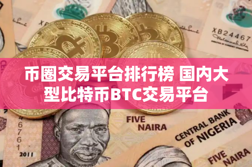 币圈交易平台排行榜 国内大型比特币BTC交易平台