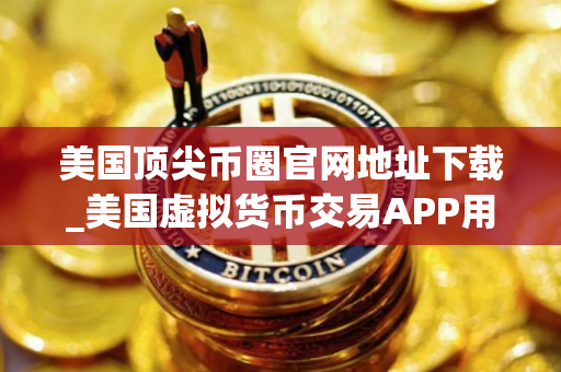美国顶尖币圈官网地址下载_美国虚拟货币交易APP用户量排名