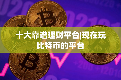 十大靠谱理财平台|现在玩比特币的平台