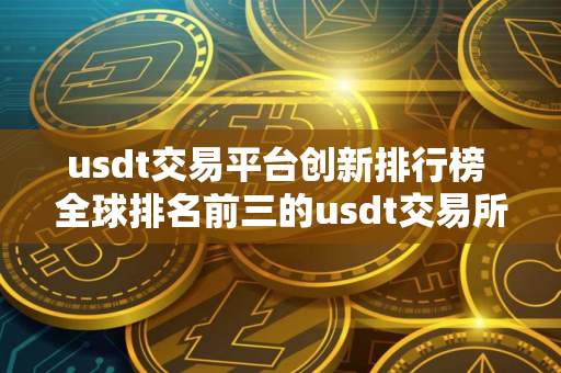 usdt交易平台创新排行榜 全球排名前三的usdt交易所