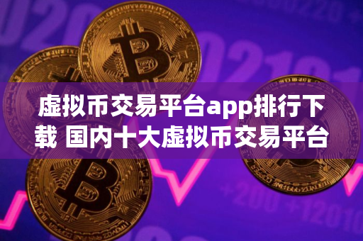 虚拟币交易平台app排行下载 国内十大虚拟币交易平台排名