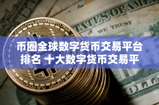 币圈全球数字货币交易平台排名 十大数字货币交易平台排行榜