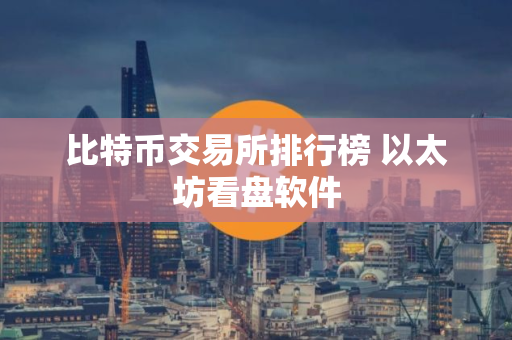 比特币交易所排行榜 以太坊看盘软件
