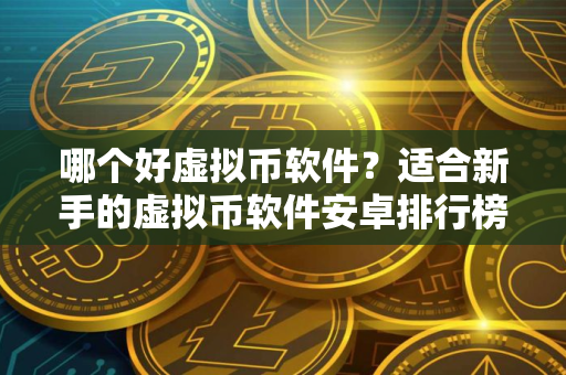 哪个好虚拟币软件？适合新手的虚拟币软件安卓排行榜