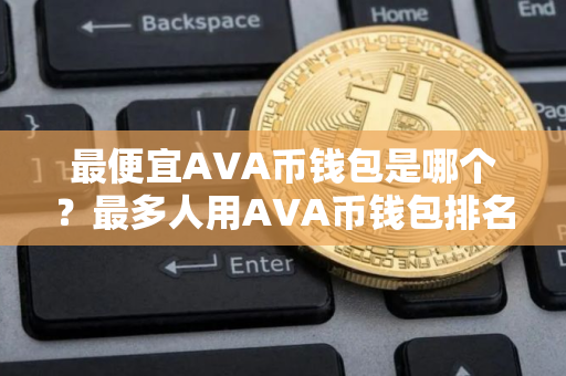 最便宜AVA币钱包是哪个?最多人用AVA币钱包排名第一 最便宜AVA币钱包是哪个?最多人用AVA币钱包排名第一