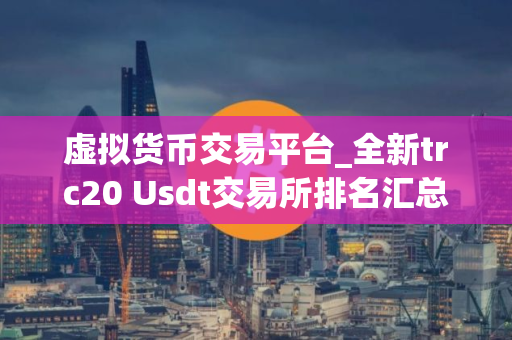 虚拟货币交易平台_全新trc20 Usdt交易所排名汇总