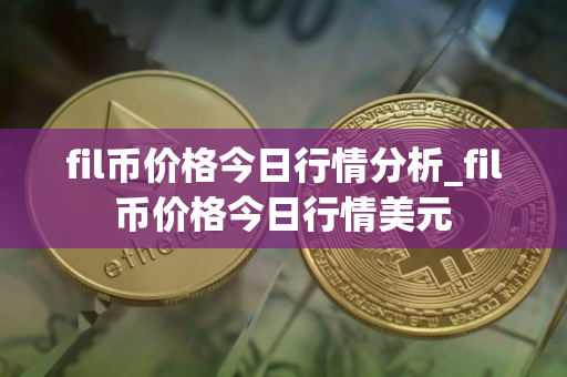 fil币价格今日行情分析_fil币价格今日行情美元