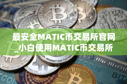 最安全MATIC币交易所官网_小白使用MATIC币交易所十大盘点