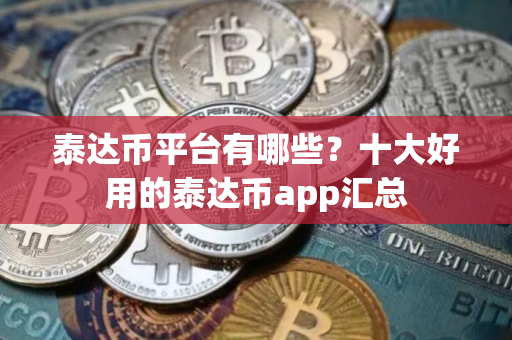泰达币平台有哪些？十大好用的泰达币app汇总