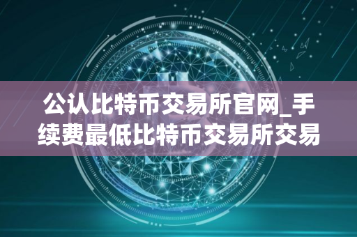 公认比特币交易所官网_手续费最低比特币交易所交易量排名