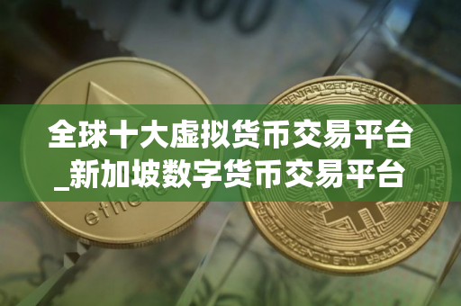 全球十大虚拟货币交易平台_新加坡数字货币交易平台有哪些？