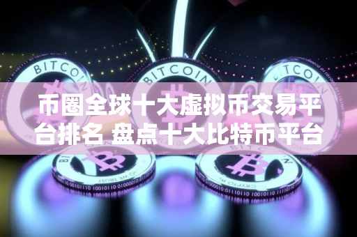 币圈全球十大虚拟币交易平台排名 盘点十大比特币平台区块链