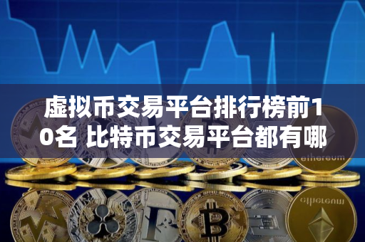 虚拟币交易平台排行榜前10名 比特币交易平台都有哪些？