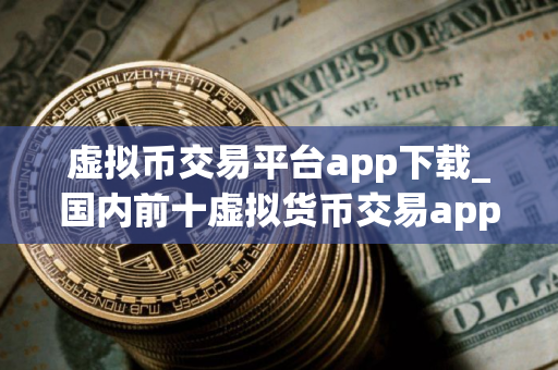 虚拟币交易平台app下载_国内前十虚拟货币交易app榜单一览
