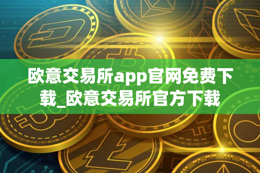 欧意交易所app官网免费下载_欧意交易所官方下载