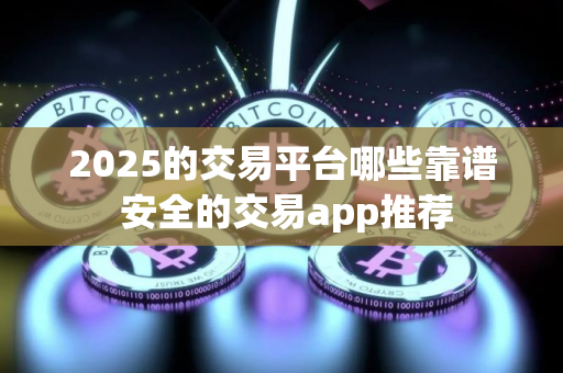 2025的交易平台哪些靠谱 安全的交易app推荐