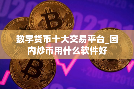 数字货币十大交易平台_国内炒币用什么软件好