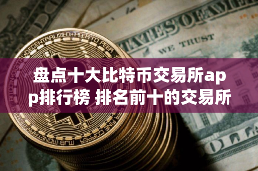 盘点十大比特币交易所app排行榜 排名前十的交易所哪些上榜